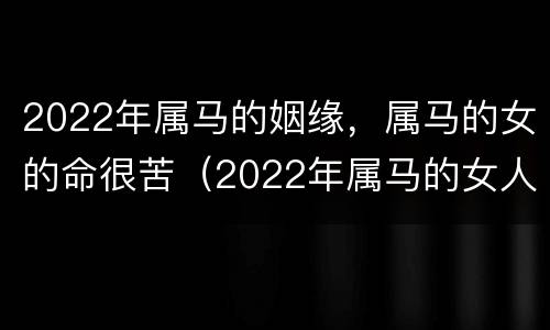 2022年属马的姻缘，属马的女的命很苦（2022年属马的女人运势怎么样）