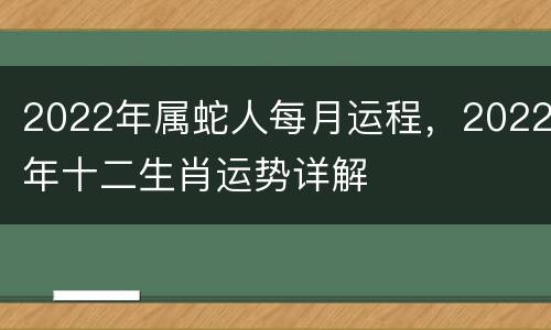 2022年属蛇人每月运程，2022年十二生肖运势详解