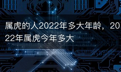 属虎的人2022年多大年龄，2022年属虎今年多大
