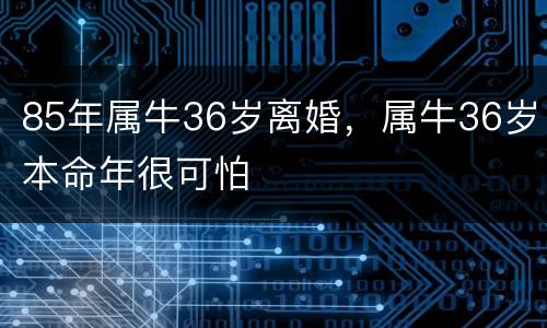 85年属牛36岁离婚，属牛36岁本命年很可怕
