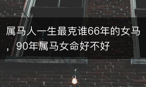 属马人一生最克谁66年的女马，90年属马女命好不好