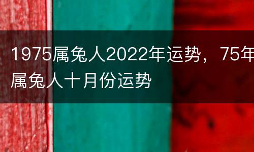 1975属兔人2022年运势，75年属兔人十月份运势