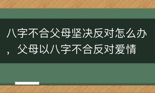 八字不合父母坚决反对怎么办，父母以八字不合反对爱情