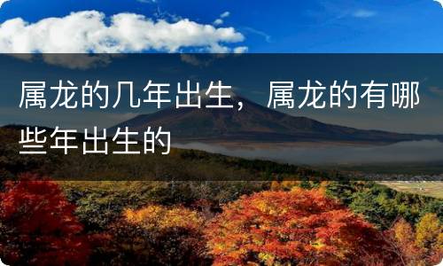 属龙的几年出生，属龙的有哪些年出生的