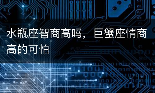 水瓶座智商高吗，巨蟹座情商高的可怕