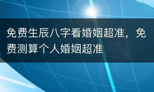 免费生辰八字看婚姻超准，免费测算个人婚姻超准