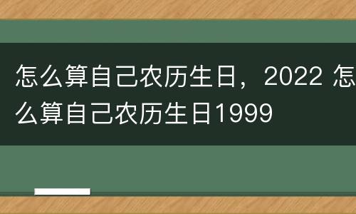 怎么算自己农历生日，2022 怎么算自己农历生日1999
