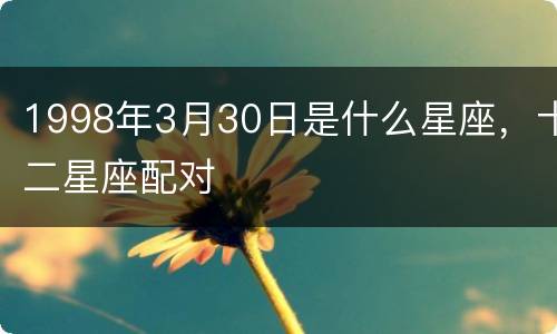 1998年3月30日是什么星座，十二星座配对