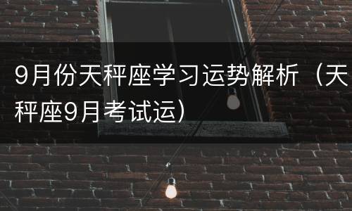 9月份天秤座学习运势解析（天秤座9月考试运）