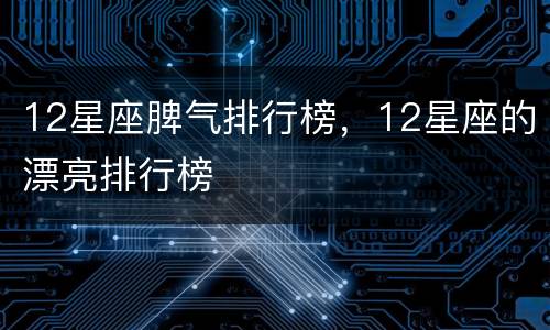 12星座脾气排行榜，12星座的漂亮排行榜