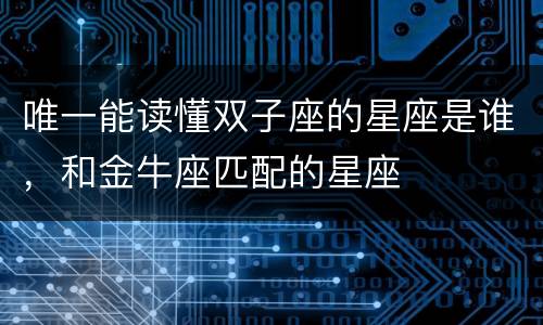 唯一能读懂双子座的星座是谁，和金牛座匹配的星座