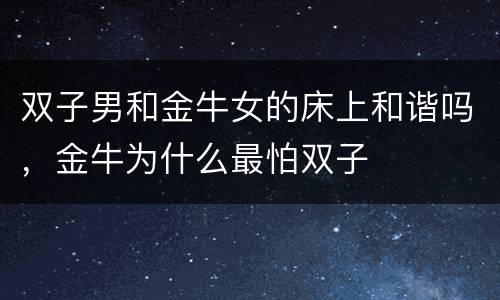 双子男和金牛女的床上和谐吗，金牛为什么最怕双子