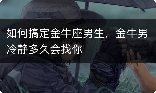 如何搞定金牛座男生，金牛男冷静多久会找你