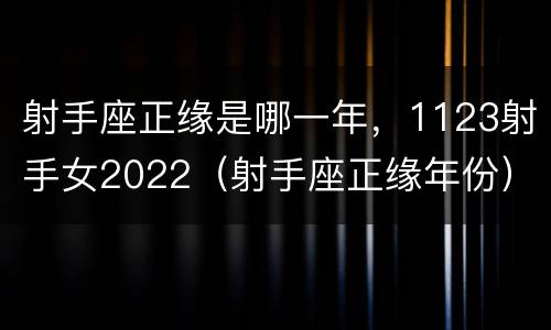射手座正缘是哪一年，1123射手女2022（射手座正缘年份）