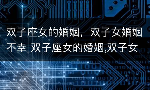 双子座女的婚姻，双子女婚姻不幸 双子座女的婚姻,双子女婚姻不幸怎么办