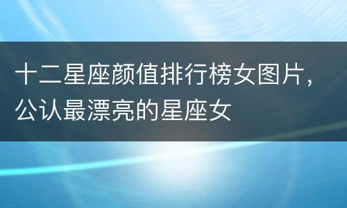 十二星座颜值排行榜女图片，公认最漂亮的星座女