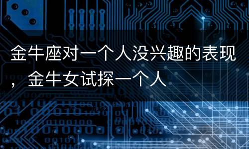 金牛座对一个人没兴趣的表现，金牛女试探一个人