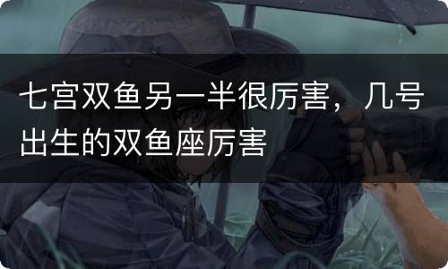 七宫双鱼另一半很厉害，几号出生的双鱼座厉害