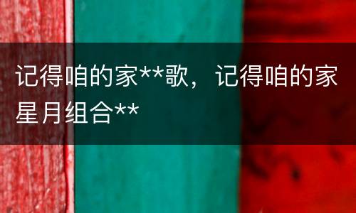 记得咱的家**歌，记得咱的家星月组合**