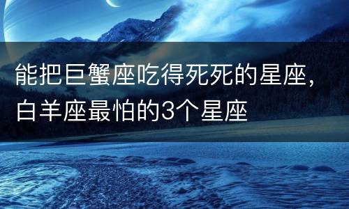 能把巨蟹座吃得死死的星座，白羊座最怕的3个星座