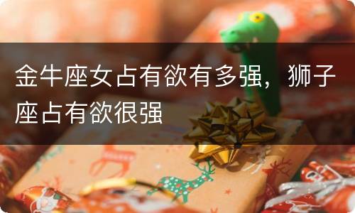金牛座女占有欲有多强，狮子座占有欲很强