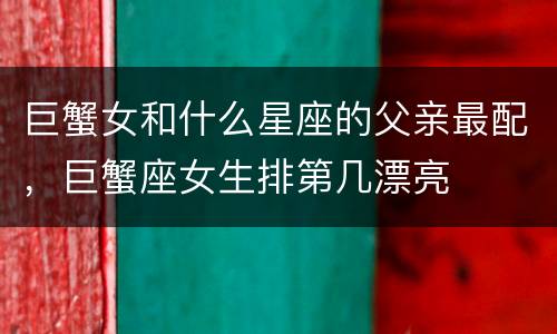 巨蟹女和什么星座的父亲最配，巨蟹座女生排第几漂亮
