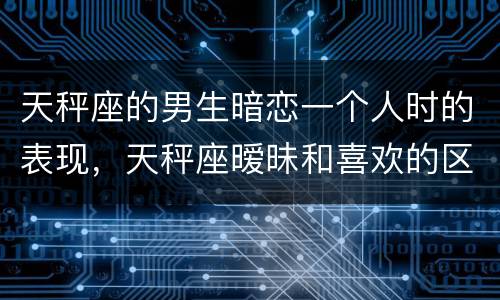 天秤座的男生暗恋一个人时的表现，天秤座暧昧和喜欢的区别