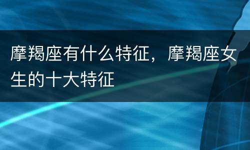 摩羯座有什么特征，摩羯座女生的十大特征