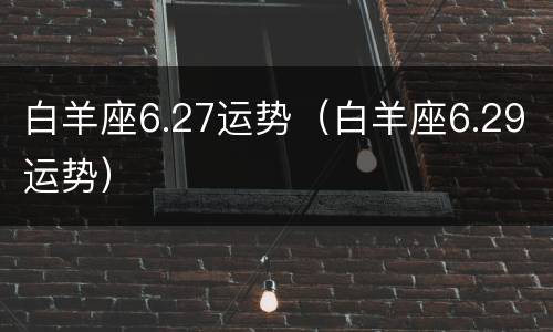 白羊座6.27运势（白羊座6.29运势）