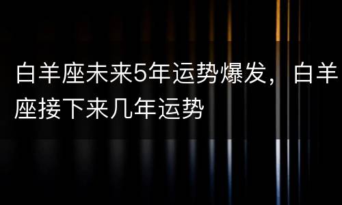 白羊座未来5年运势爆发，白羊座接下来几年运势