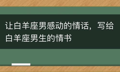 让白羊座男感动的情话，写给白羊座男生的情书