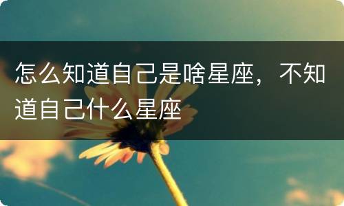 怎么知道自己是啥星座，不知道自己什么星座