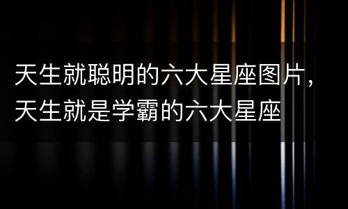 天生就聪明的六大星座图片，天生就是学霸的六大星座