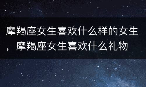 摩羯座女生喜欢什么样的女生，摩羯座女生喜欢什么礼物
