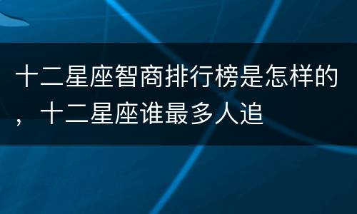 十二星座智商排行榜是怎样的，十二星座谁最多人追