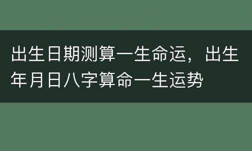 出生日期测算一生命运，出生年月日八字算命一生运势