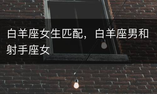白羊座女生匹配，白羊座男和射手座女
