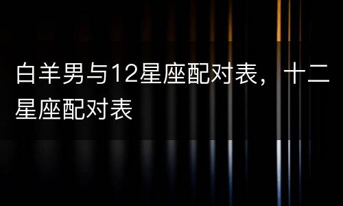 白羊男与12星座配对表，十二星座配对表