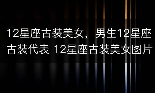 12星座古装美女，男生12星座古装代表 12星座古装美女图片