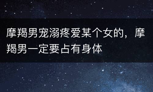 摩羯男宠溺疼爱某个女的，摩羯男一定要占有身体