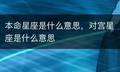 本命星座是什么意思，对宫星座是什么意思