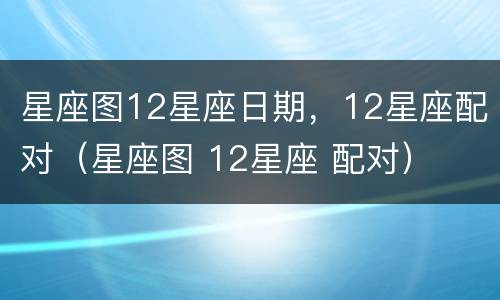 星座图12星座日期，12星座配对（星座图 12星座 配对）