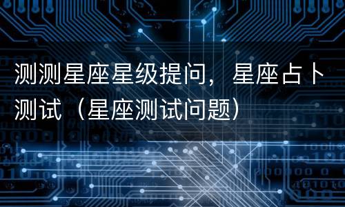 测测星座星级提问，星座占卜测试（星座测试问题）