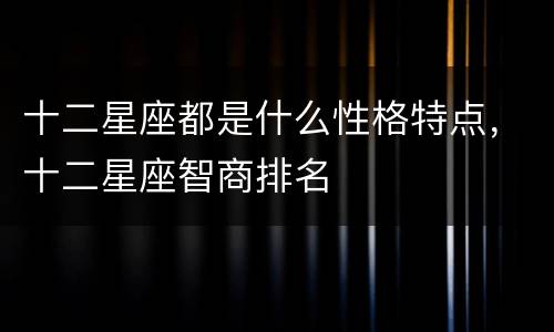 十二星座都是什么性格特点，十二星座智商排名