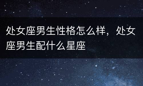 处女座男生性格怎么样，处女座男生配什么星座