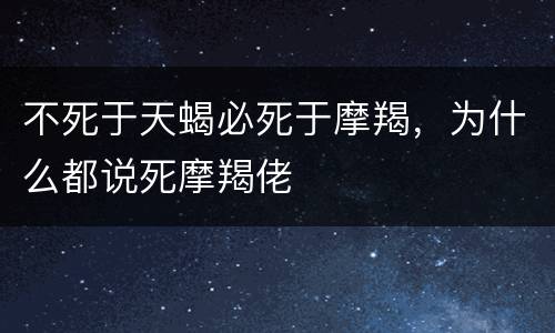 不死于天蝎必死于摩羯，为什么都说死摩羯佬