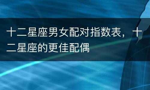 十二星座男女配对指数表，十二星座的更佳配偶