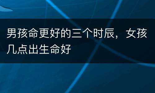 男孩命更好的三个时辰，女孩几点出生命好