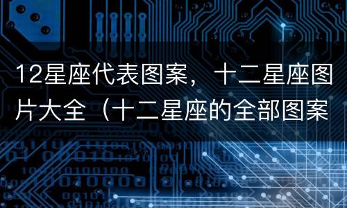 12星座代表图案，十二星座图片大全（十二星座的全部图案）