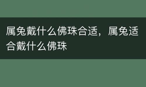 属兔戴什么佛珠合适，属兔适合戴什么佛珠